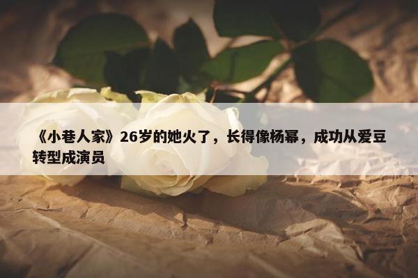 《小巷人家》26岁的她火了，长得像杨幂，成功从爱豆转型成演员