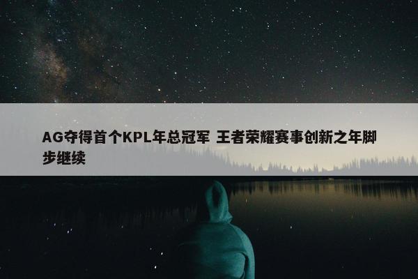 AG夺得首个KPL年总冠军 王者荣耀赛事创新之年脚步继续