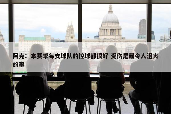 阿克：本赛季每支球队的控球都很好 受伤是最令人沮丧的事