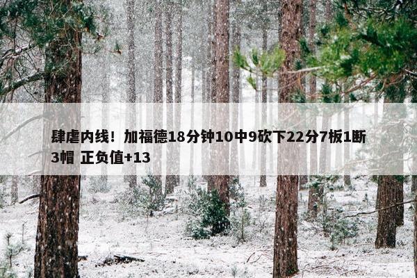 肆虐内线！加福德18分钟10中9砍下22分7板1断3帽 正负值+13