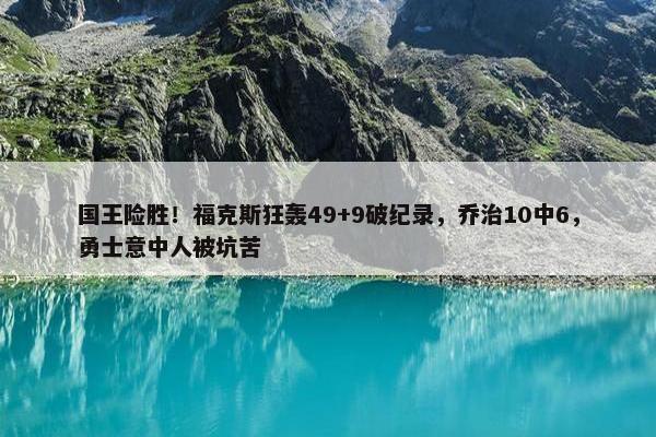 国王险胜！福克斯狂轰49+9破纪录，乔治10中6，勇士意中人被坑苦