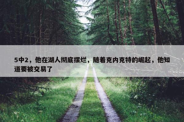 5中2，他在湖人彻底摆烂，随着克内克特的崛起，他知道要被交易了