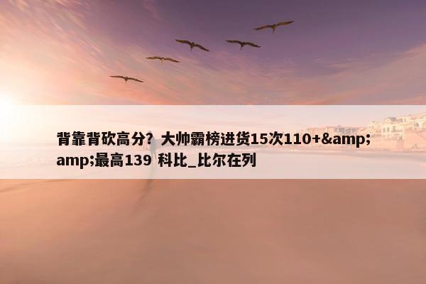 背靠背砍高分？大帅霸榜进货15次110+&amp;最高139 科比_比尔在列