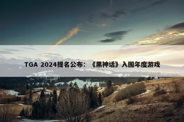 TGA 2024提名公布：《黑神话》入围年度游戏