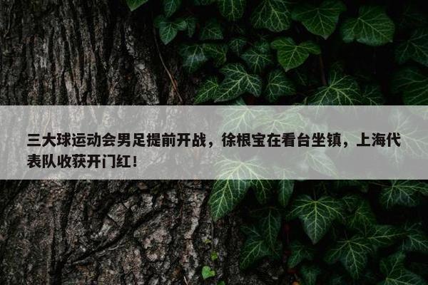 三大球运动会男足提前开战，徐根宝在看台坐镇，上海代表队收获开门红！