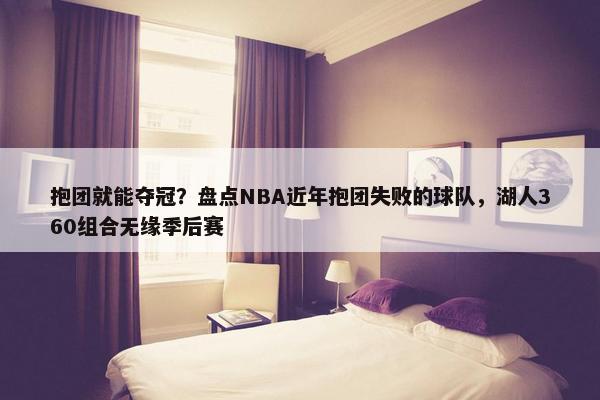 抱团就能夺冠？盘点NBA近年抱团失败的球队，湖人360组合无缘季后赛