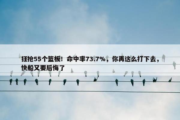 狂抢55个篮板！命中率73.7%，你再这么打下去，快船又要后悔了