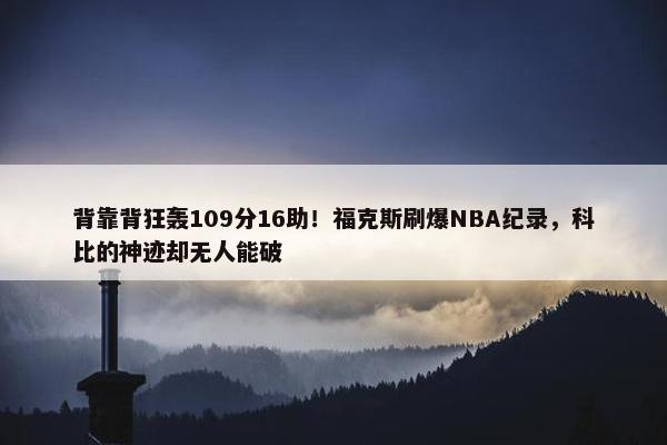 背靠背狂轰109分16助！福克斯刷爆NBA纪录，科比的神迹却无人能破