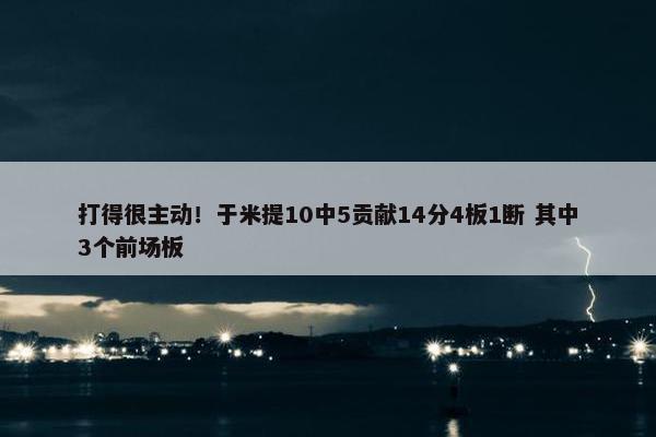 打得很主动！于米提10中5贡献14分4板1断 其中3个前场板