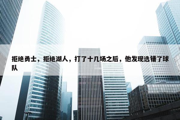 拒绝勇士，拒绝湖人，打了十几场之后，他发现选错了球队