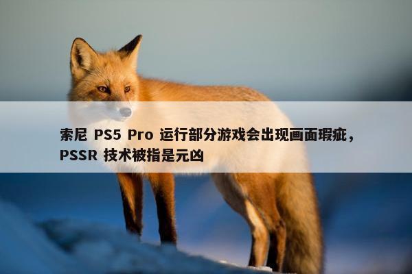 索尼 PS5 Pro 运行部分游戏会出现画面瑕疵，PSSR 技术被指是元凶