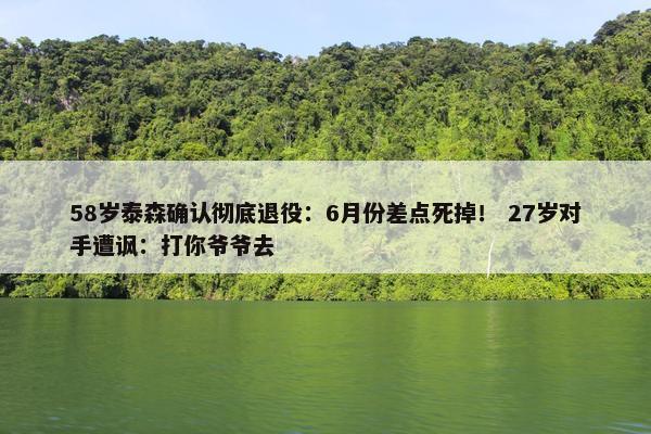 58岁泰森确认彻底退役：6月份差点死掉！ 27岁对手遭讽：打你爷爷去