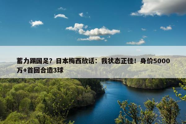 蓄力踢国足？日本梅西放话：我状态正佳！身价5000万+首回合造3球