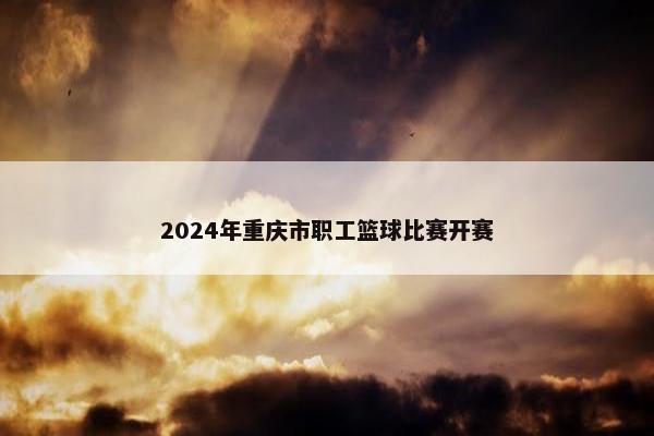 2024年重庆市职工篮球比赛开赛