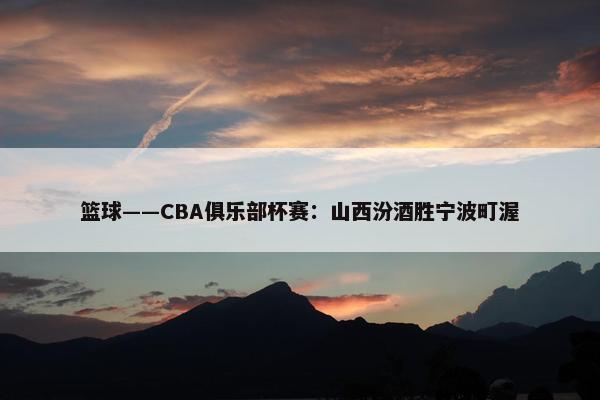 篮球——CBA俱乐部杯赛：山西汾酒胜宁波町渥