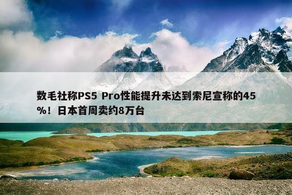 数毛社称PS5 Pro性能提升未达到索尼宣称的45%！日本首周卖约8万台