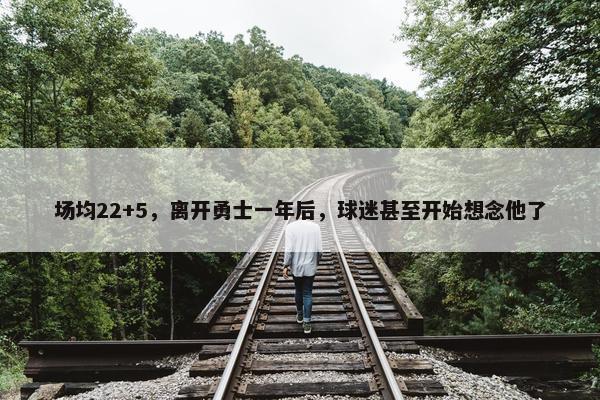 场均22+5，离开勇士一年后，球迷甚至开始想念他了