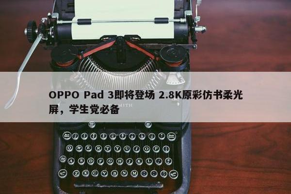 OPPO Pad 3即将登场 2.8K原彩仿书柔光屏，学生党必备