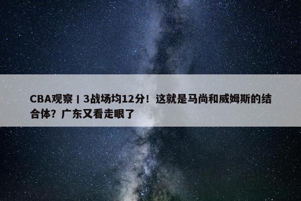 CBA观察丨3战场均12分！这就是马尚和威姆斯的结合体？广东又看走眼了