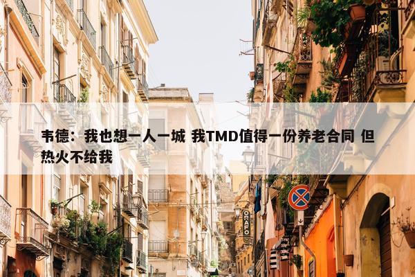 韦德：我也想一人一城 我TMD值得一份养老合同 但热火不给我