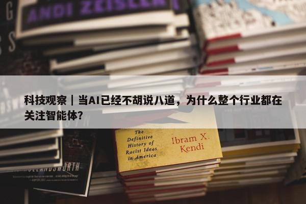 科技观察｜当AI已经不胡说八道，为什么整个行业都在关注智能体？