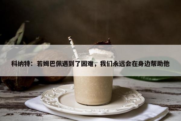 科纳特：若姆巴佩遇到了困难，我们永远会在身边帮助他