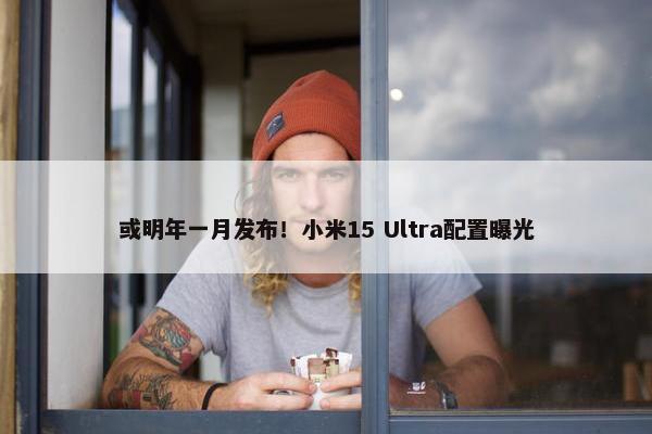 或明年一月发布！小米15 Ultra配置曝光