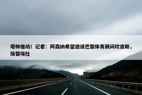 塔帅推动！记者：阿森纳希望邀请巴黎体育顾问坎波斯，接替埃杜