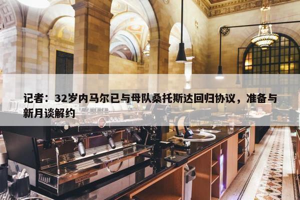 记者：32岁内马尔已与母队桑托斯达回归协议，准备与新月谈解约