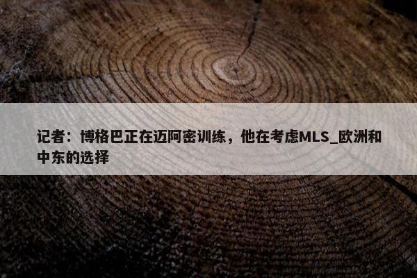 记者：博格巴正在迈阿密训练，他在考虑MLS_欧洲和中东的选择