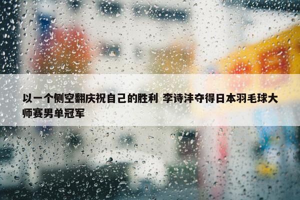 以一个侧空翻庆祝自己的胜利 李诗沣夺得日本羽毛球大师赛男单冠军