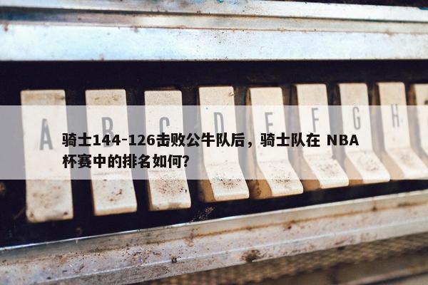 骑士144-126击败公牛队后，骑士队在 NBA 杯赛中的排名如何？