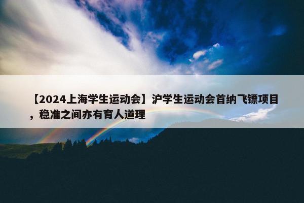 【2024上海学生运动会】沪学生运动会首纳飞镖项目，稳准之间亦有育人道理