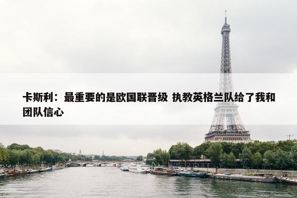 卡斯利：最重要的是欧国联晋级 执教英格兰队给了我和团队信心