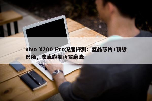 vivo X200 Pro深度评测：蓝晶芯片+顶级影像，安卓旗舰再攀巅峰