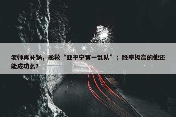 老帅再补锅，拯救“亚平宁第一乱队”：胜率极高的他还能成功么？