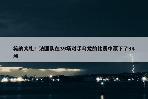 笑纳大礼！法国队在39场对手乌龙的比赛中赢下了34场