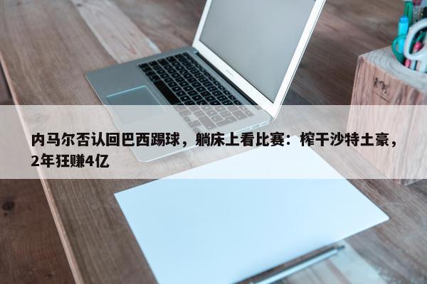 内马尔否认回巴西踢球，躺床上看比赛：榨干沙特土豪，2年狂赚4亿