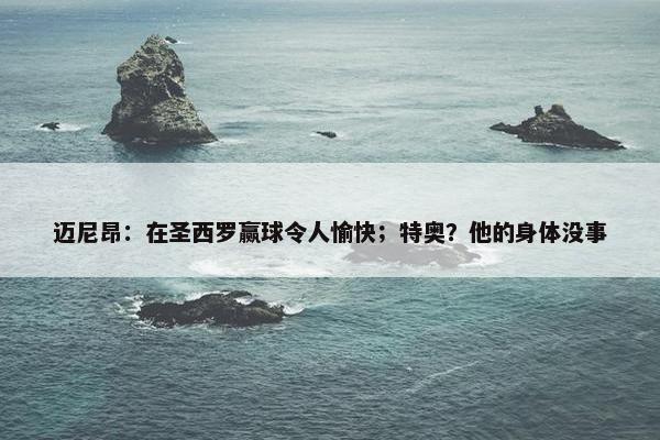 迈尼昂：在圣西罗赢球令人愉快；特奥？他的身体没事