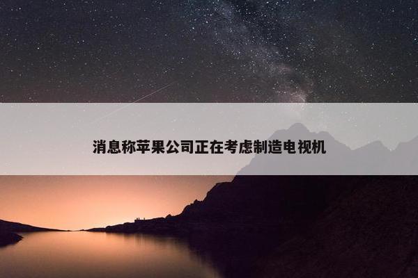 消息称苹果公司正在考虑制造电视机