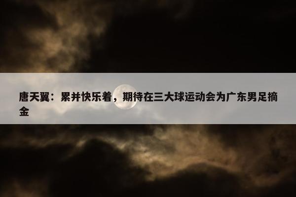 唐天翼：累并快乐着，期待在三大球运动会为广东男足摘金