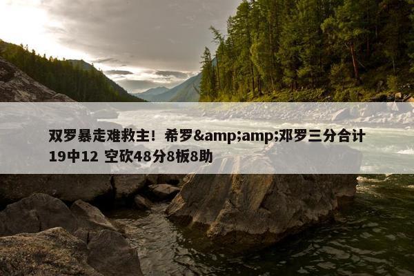 双罗暴走难救主！希罗&amp;邓罗三分合计19中12 空砍48分8板8助