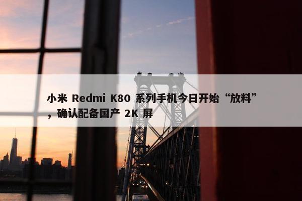 小米 Redmi K80 系列手机今日开始“放料”，确认配备国产 2K 屏