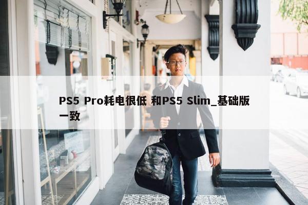 PS5 Pro耗电很低 和PS5 Slim_基础版一致