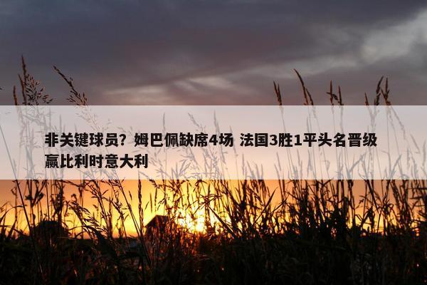 非关键球员？姆巴佩缺席4场 法国3胜1平头名晋级 赢比利时意大利