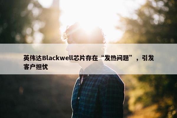 英伟达Blackwell芯片存在“发热问题”，引发客户担忧