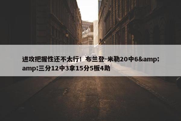 进攻把握性还不太行！布兰登-米勒20中6&amp;三分12中3拿15分5板4助