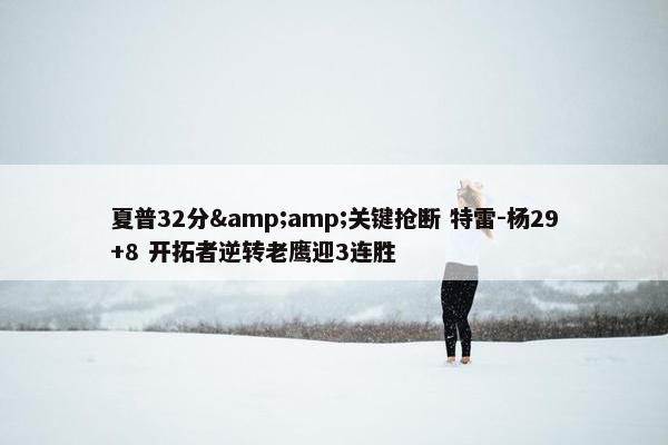 夏普32分&amp;关键抢断 特雷-杨29+8 开拓者逆转老鹰迎3连胜