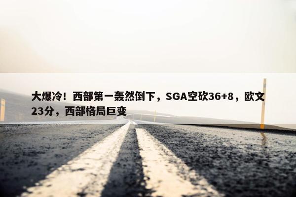 大爆冷！西部第一轰然倒下，SGA空砍36+8，欧文23分，西部格局巨变