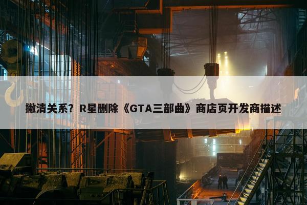 撇清关系？R星删除《GTA三部曲》商店页开发商描述